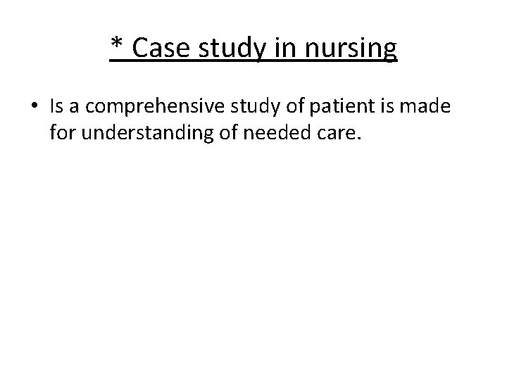 * Case study in nursing • Is a comprehensive study of patient is made