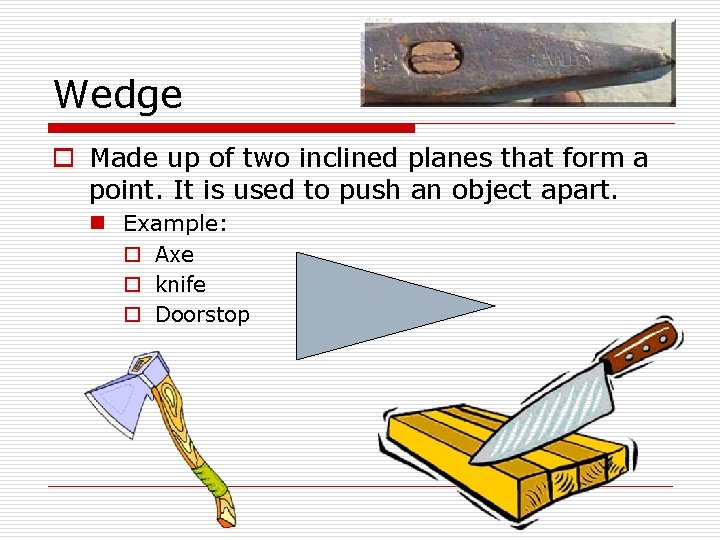 Wedge o Made up of two inclined planes that form a point. It is