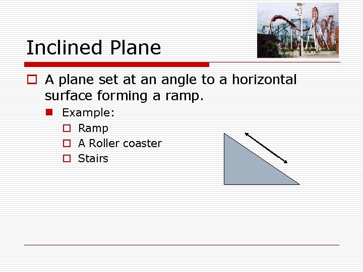 Inclined Plane o A plane set at an angle to a horizontal surface forming