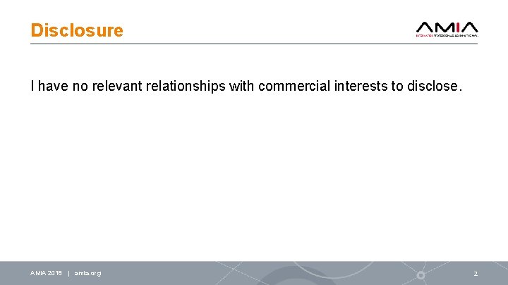 Disclosure I have no relevant relationships with commercial interests to disclose. AMIA 2018 |