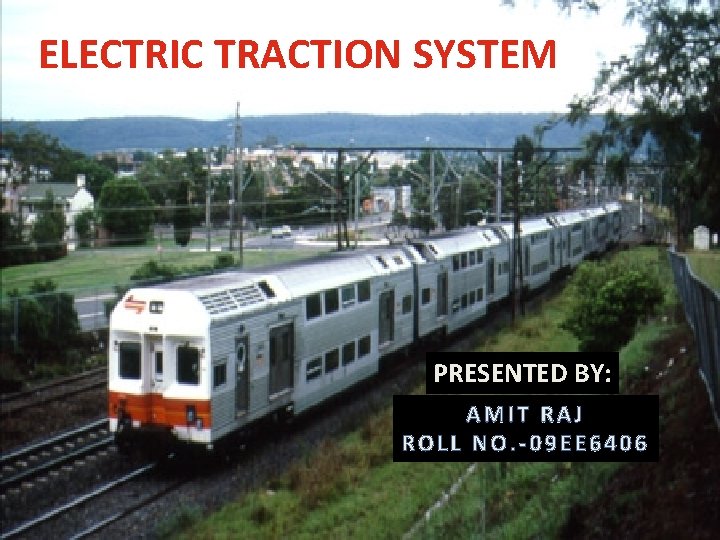 ELECTRIC TRACTION SYSTEM PRESENTED BY: AMIT RAJ ROLL NO. -09 EE 6406 