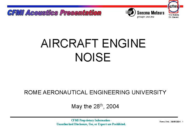 AIRCRAFT ENGINE NOISE ROME AERONAUTICAL ENGINEERING UNIVERSITY May the 28 th, 2004 CFMI Proprietary AIRCRAFT ENGINE NOISE ROME AERONAUTICAL ENGINEERING UNIVERSITY May the 28 th, 2004 CFMI Proprietary