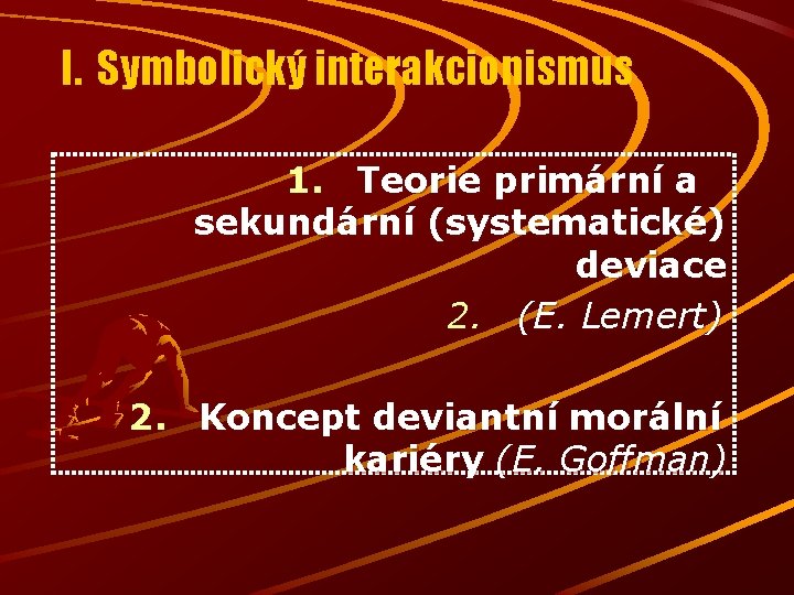 I. Symbolický interakcionismus 1. Teorie primární a sekundární (systematické) deviace 2. (E. Lemert) 2.