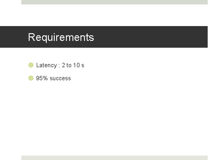 Requirements Latency : 2 to 10 s 95% success 