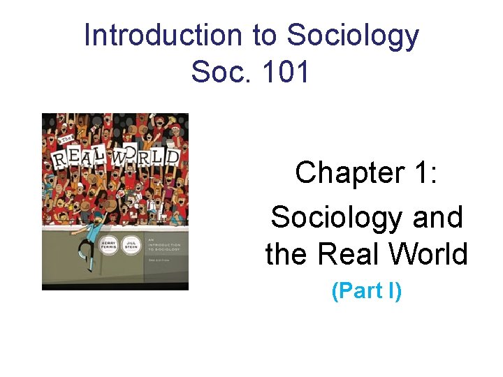 Introduction to Sociology Soc. 101 Chapter 1: Sociology and the Real World (Part I) Introduction to Sociology Soc. 101 Chapter 1: Sociology and the Real World (Part I)