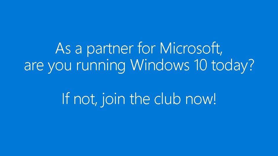 As a partner for Microsoft, are you running Windows 10 today? If not, join