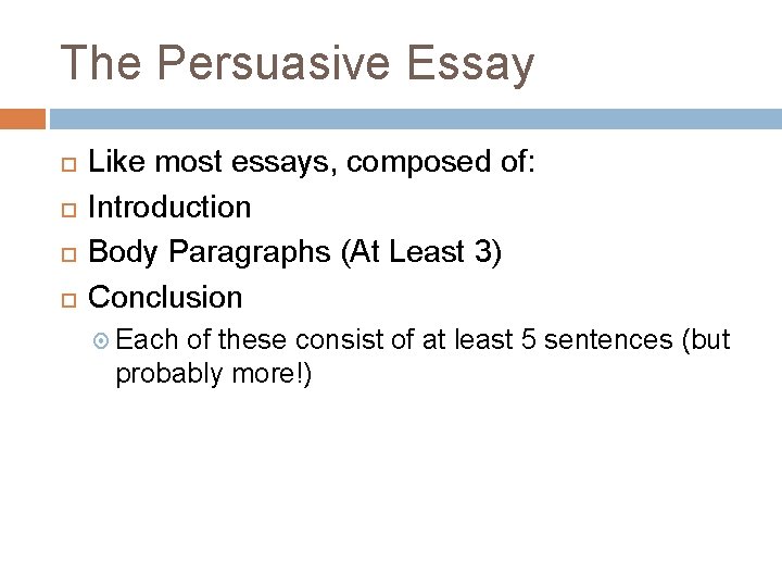 The Persuasive Essay Like most essays, composed of: Introduction Body Paragraphs (At Least 3) The Persuasive Essay Like most essays, composed of: Introduction Body Paragraphs (At Least 3)
