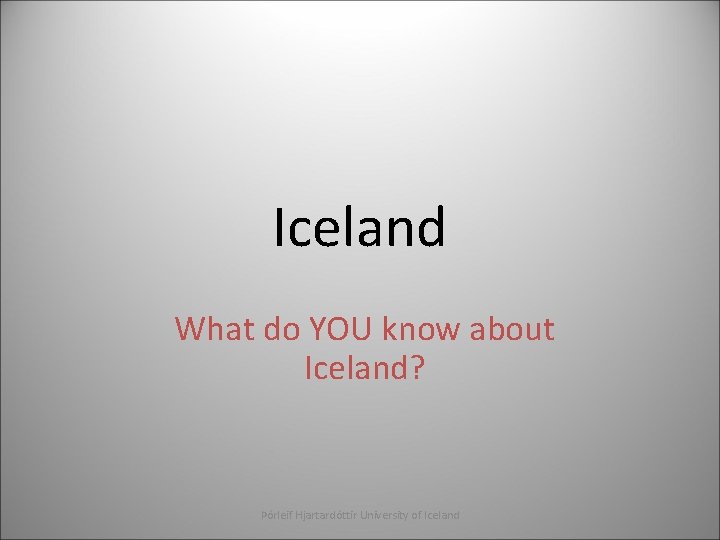 Iceland What do YOU know about Iceland? Þórleif Hjartardóttir University of Iceland 