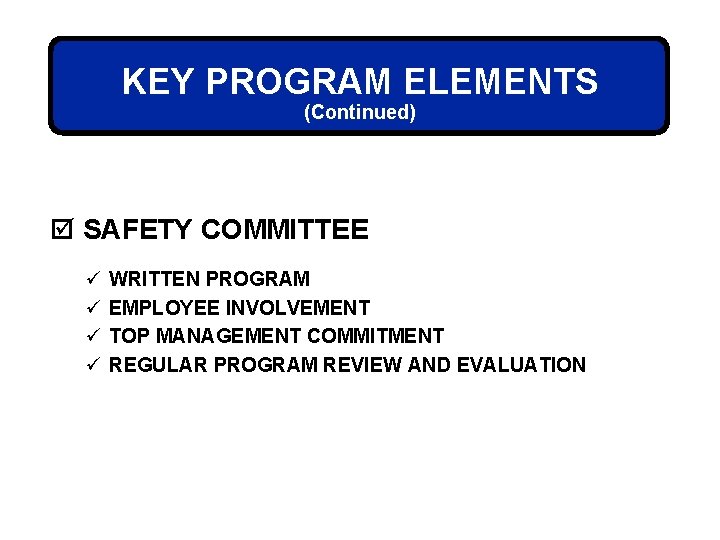 KEY PROGRAM ELEMENTS (Continued) þ SAFETY COMMITTEE ü ü WRITTEN PROGRAM EMPLOYEE INVOLVEMENT TOP