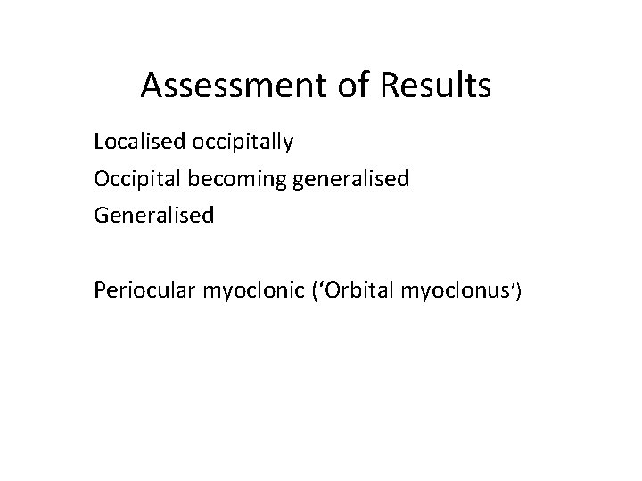 Assessment of Results Localised occipitally Occipital becoming generalised Generalised Periocular myoclonic (‘Orbital myoclonus’) 