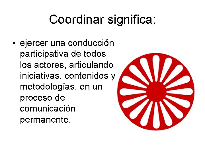 Coordinar significa: • ejercer una conducción participativa de todos los actores, articulando iniciativas, contenidos