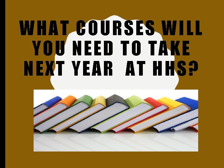 WHAT CO URSES WILL YOU NEE D TO TAKE NEXT YEAR AT HHS? 