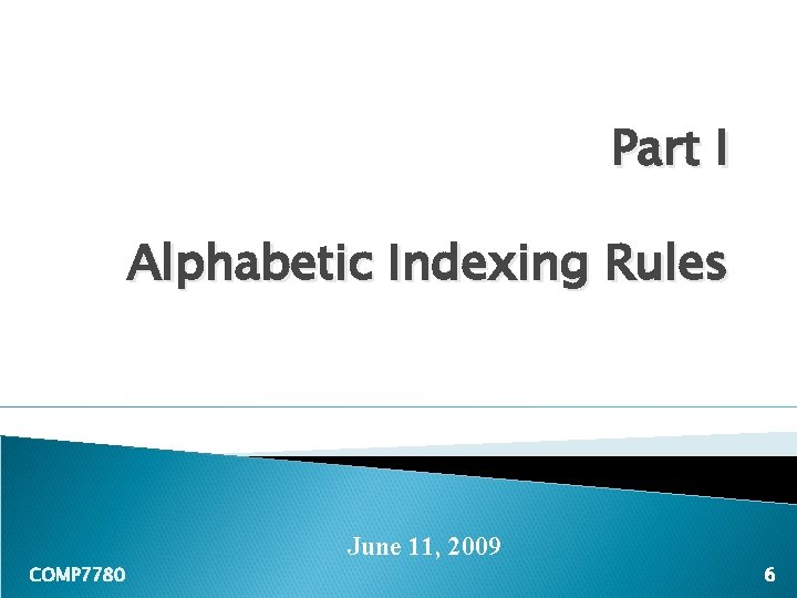 Part I Alphabetic Indexing Rules June 11, 2009 COMP 7780 6 