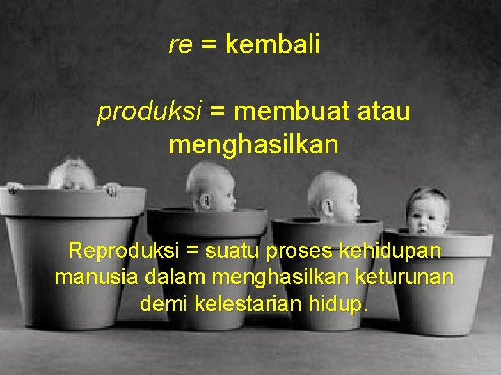 re = kembali produksi = membuat atau menghasilkan Reproduksi = suatu proses kehidupan manusia