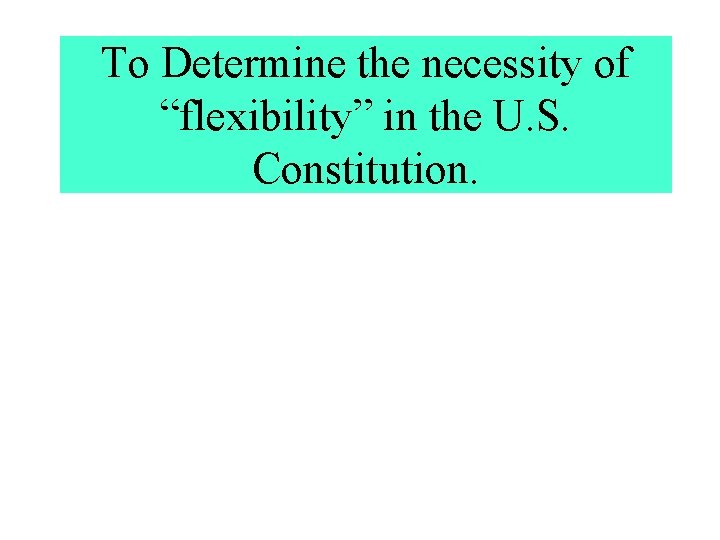 To Determine the necessity of “flexibility” in the U. S. Constitution. 