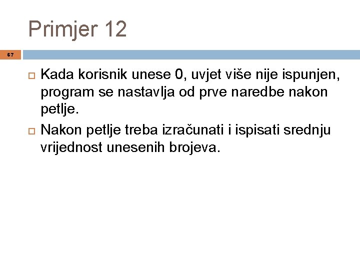 Primjer 12 67 Kada korisnik unese 0, uvjet više nije ispunjen, program se nastavlja