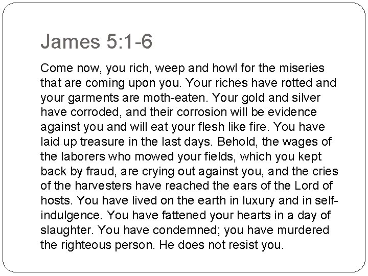 James 5: 1 -6 Come now, you rich, weep and howl for the miseries