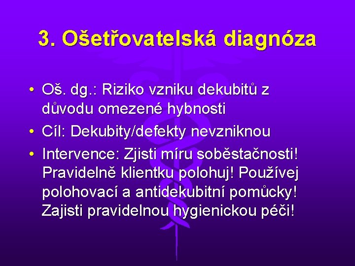 3. Ošetřovatelská diagnóza • Oš. dg. : Riziko vzniku dekubitů z důvodu omezené hybnosti 3. Ošetřovatelská diagnóza • Oš. dg. : Riziko vzniku dekubitů z důvodu omezené hybnosti