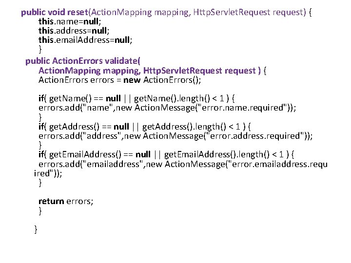 public void reset(Action. Mapping mapping, Http. Servlet. Request request) { this. name=null; this. address=null; public void reset(Action. Mapping mapping, Http. Servlet. Request request) { this. name=null; this. address=null;