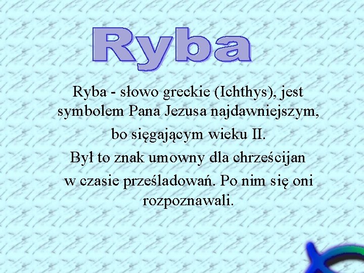 Ryba - słowo greckie (Ichthys), jest symbolem Pana Jezusa najdawniejszym, bo sięgającym wieku II.