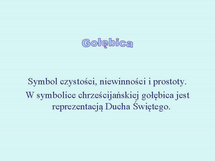 Symbol czystości, niewinności i prostoty. W symbolice chrześcijańskiej gołębica jest reprezentacją Ducha Świętego. 