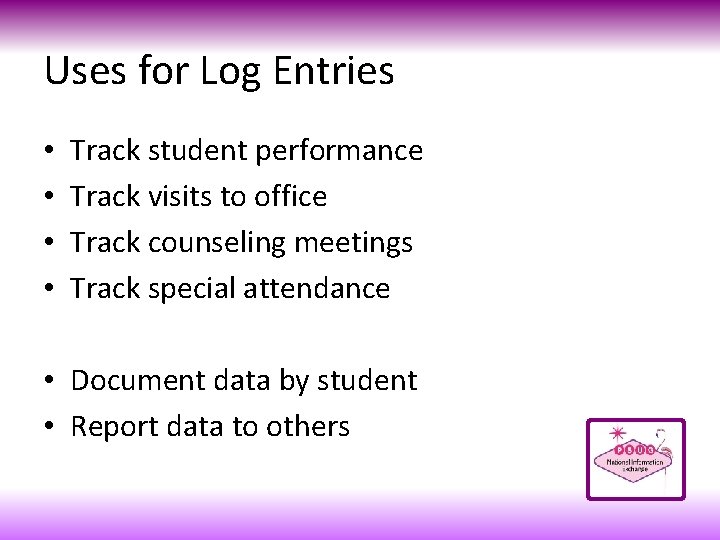 Uses for Log Entries • • Track student performance Track visits to office Track