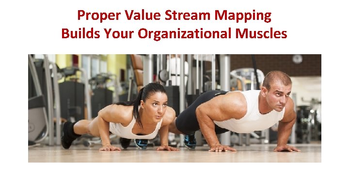 Proper Value Stream Mapping Builds Your Organizational Muscles 