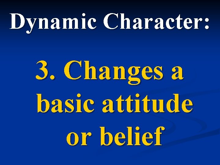 Dynamic Character: 3. Changes a basic attitude or belief 