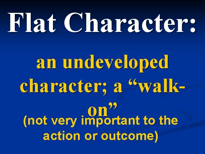 Flat Character: an undeveloped character; a “walkon” (not very important to the action or