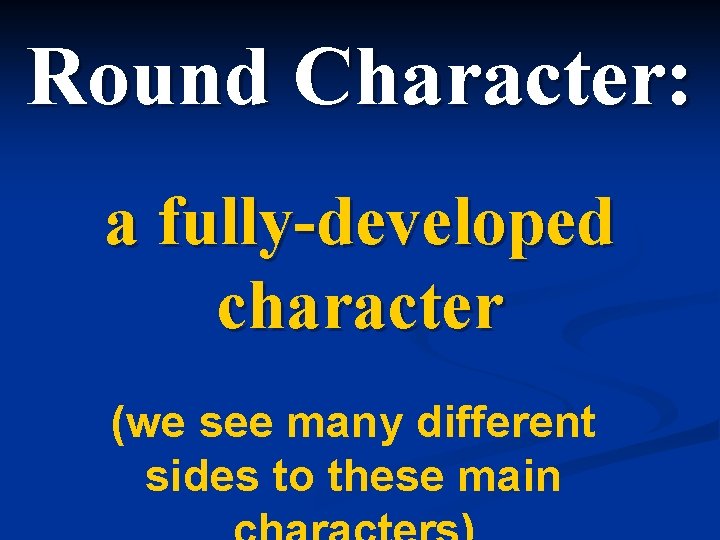 Round Character: a fully-developed character (we see many different sides to these main 