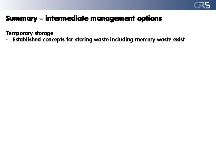 Summary – intermediate management options Temporary storage • Established concepts for storing waste including