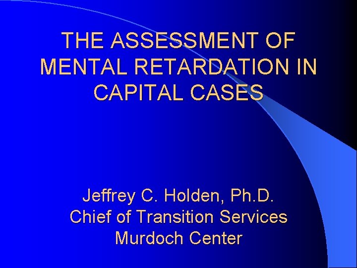 THE ASSESSMENT OF MENTAL RETARDATION IN CAPITAL CASES Jeffrey C. Holden, Ph. D. Chief