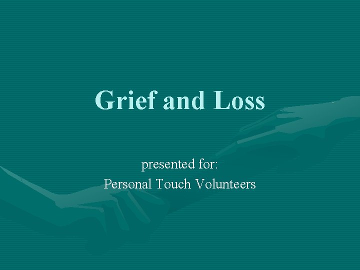 Grief and Loss presented for: Personal Touch Volunteers 