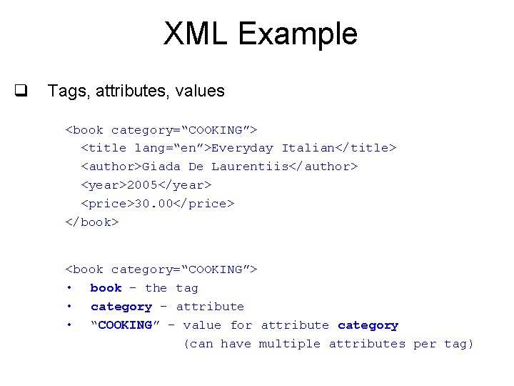XML Example q Tags, attributes, values <book category=“COOKING”> <title lang=“en”>Everyday Italian</title> <author>Giada De Laurentiis</author>