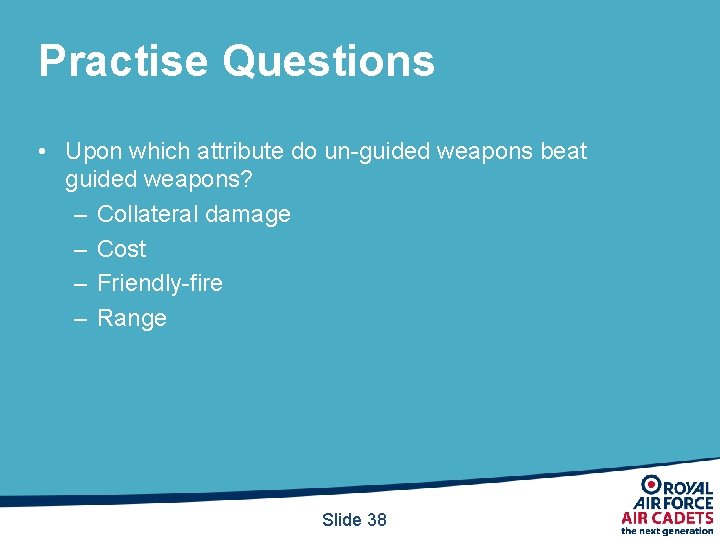 Practise Questions • Upon which attribute do un-guided weapons beat guided weapons? – Collateral