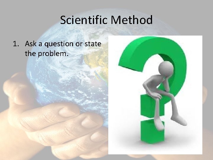 Scientific Method 1. Ask a question or state the problem. 