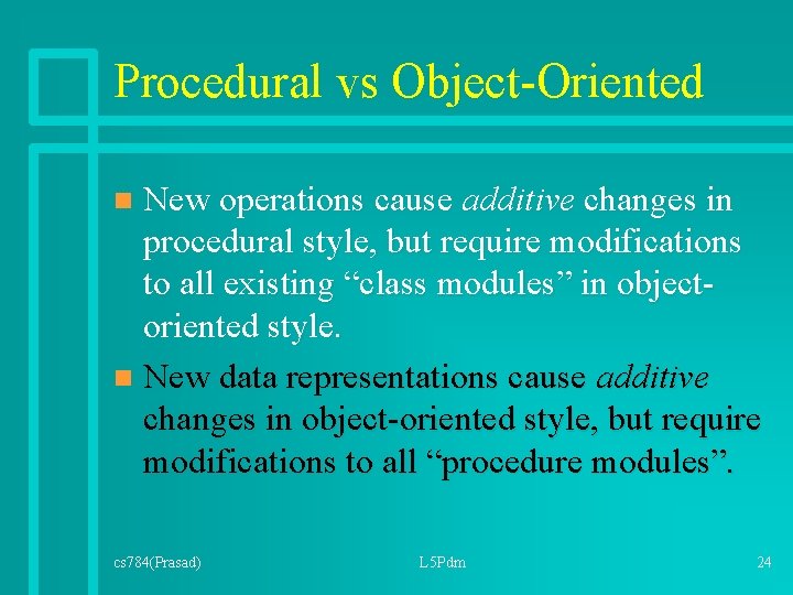 Procedural vs Object-Oriented New operations cause additive changes in procedural style, but require modifications Procedural vs Object-Oriented New operations cause additive changes in procedural style, but require modifications