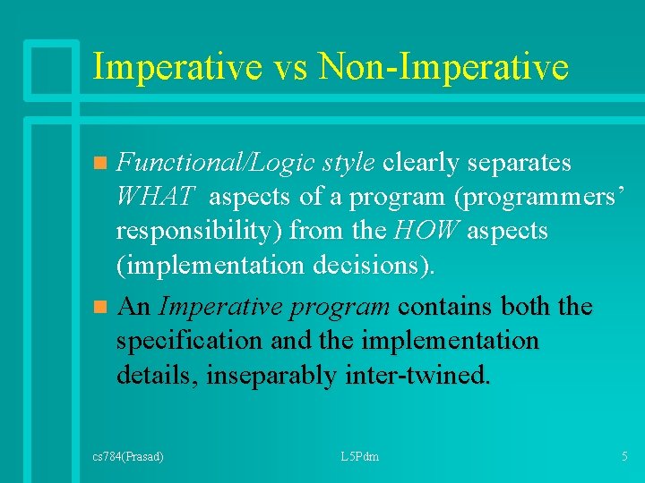 Imperative vs Non-Imperative Functional/Logic style clearly separates WHAT aspects of a program (programmers’ responsibility) Imperative vs Non-Imperative Functional/Logic style clearly separates WHAT aspects of a program (programmers’ responsibility)