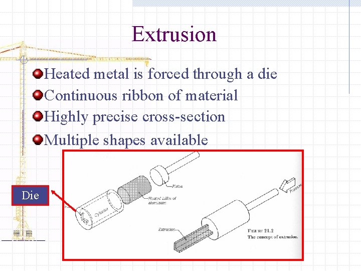Extrusion Heated metal is forced through a die Continuous ribbon of material Highly precise