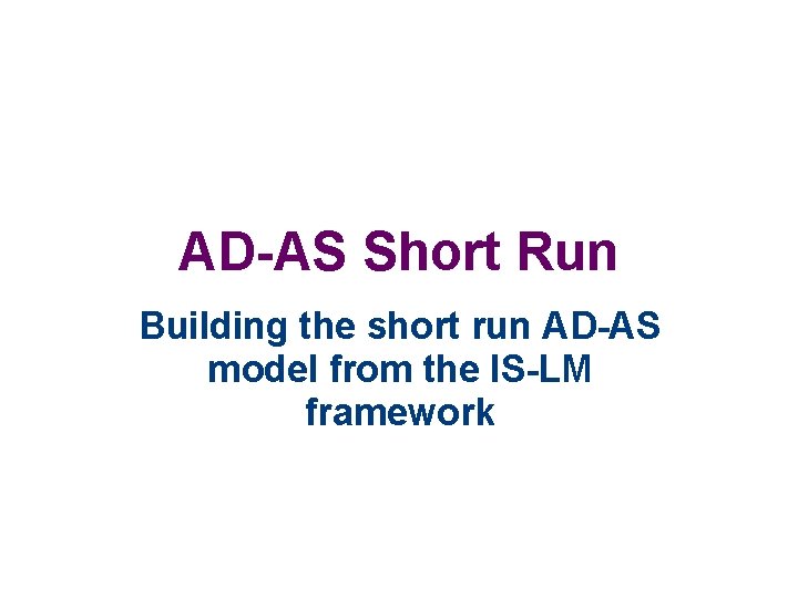 AD-AS Short Run Building the short run AD-AS model from the IS-LM framework 