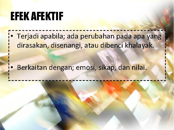 EFEK AFEKTIF • Terjadi apabila; ada perubahan pada apa yang dirasakan, disenangi, atau dibenci