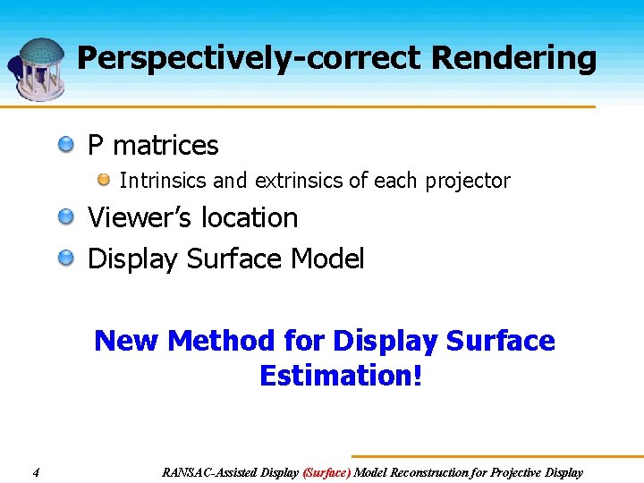 Perspectively-correct Rendering P matrices Intrinsics and extrinsics of each projector Viewer’s location Display Surface Perspectively-correct Rendering P matrices Intrinsics and extrinsics of each projector Viewer’s location Display Surface