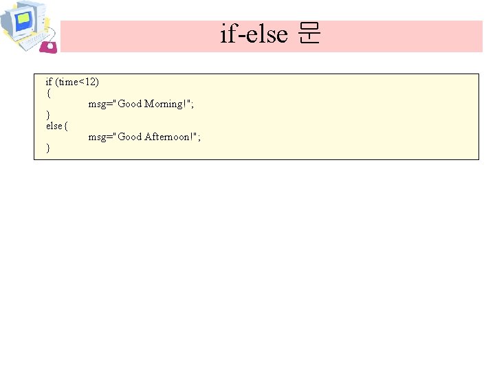 if-else 문 if (time<12) { msg="Good Morning!"; } else{ msg="Good Afternoon!"; } 