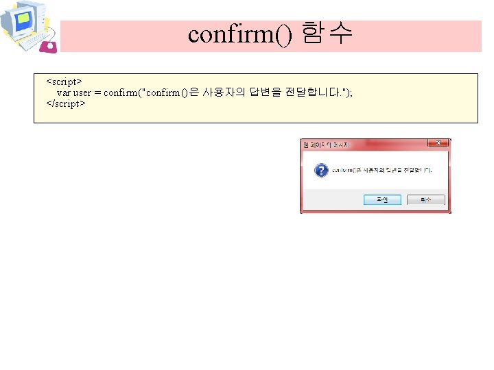 confirm() 함수 <script> var user = confirm("confirm()은 사용자의 답변을 전달합니다. "); </script> 