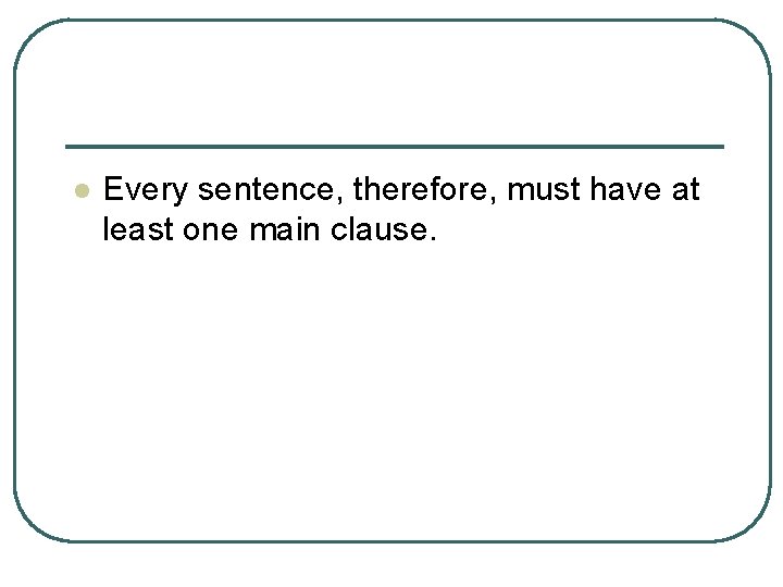 l Every sentence, therefore, must have at least one main clause. 