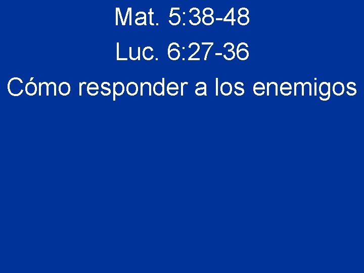 Mat. 5: 38 -48 Luc. 6: 27 -36 Cómo responder a los enemigos 