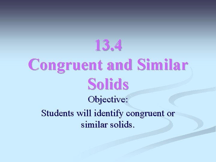 13. 4 Congruent and Similar Solids Objective: Students will identify congruent or similar solids.