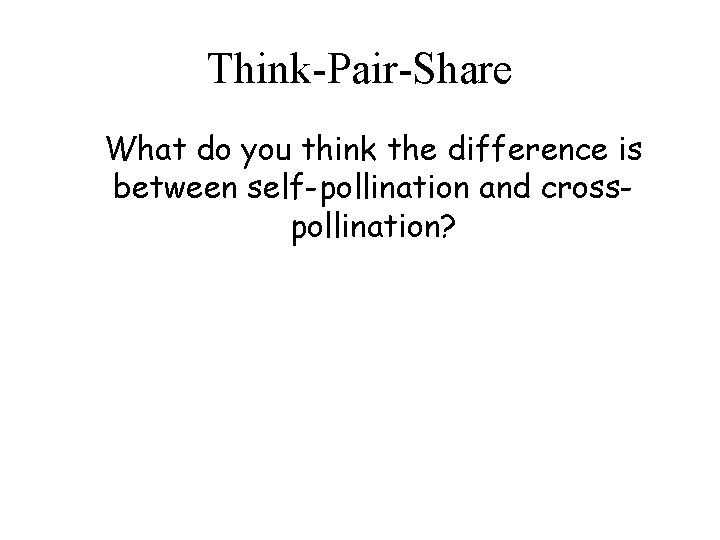 Think-Pair-Share What do you think the difference is between self-pollination and crosspollination? Think-Pair-Share What do you think the difference is between self-pollination and crosspollination?