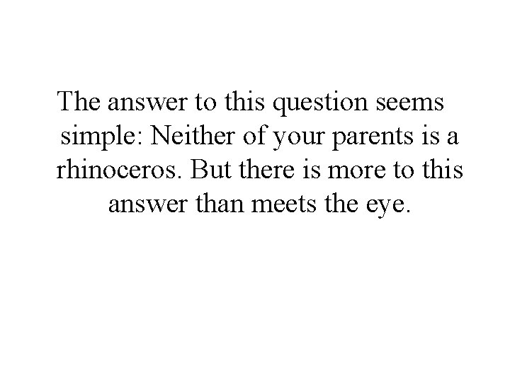 The answer to this question seems simple: Neither of your parents is a rhinoceros. The answer to this question seems simple: Neither of your parents is a rhinoceros.
