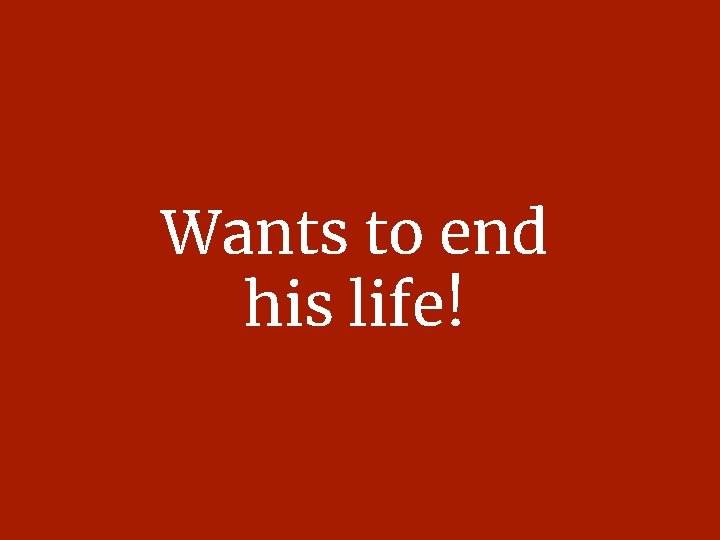 Wants to end his life! 